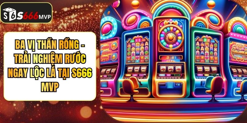 Ba Vị Thần Rồng - Trải Nghiệm Rước Ngay Lộc Lá Tại S666