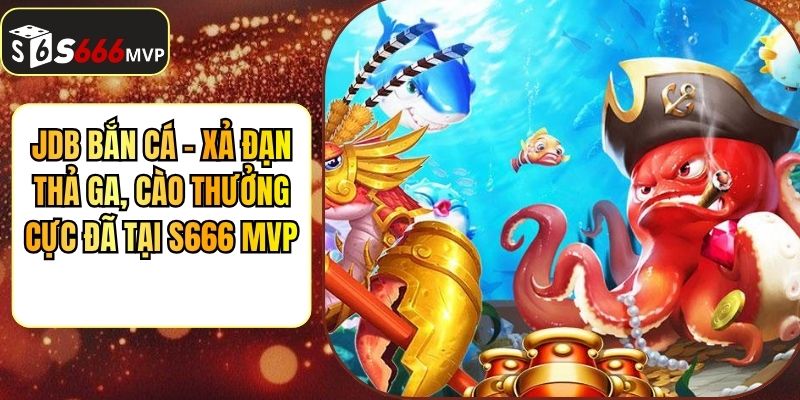 JDB Bắn Cá - Xả Đạn Thả Ga, Cào Thưởng Cực Đã Tại S666