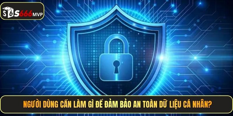 Người dùng cần làm gì để đảm bảo an toàn dữ liệu cá nhân?